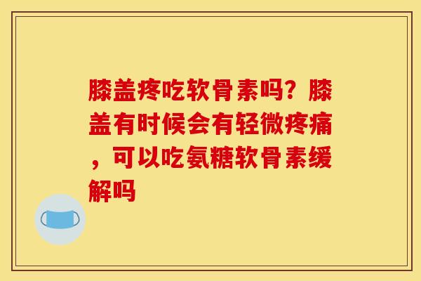 膝盖疼吃软骨素吗？膝盖有时候会有轻微疼痛，可以吃氨糖软骨素缓解吗