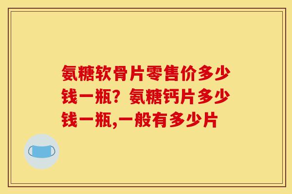 氨糖软骨片零售价多少钱一瓶？氨糖钙片多少钱一瓶,一般有多少片