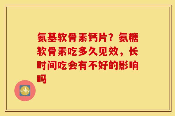 氨基软骨素钙片？氨糖软骨素吃多久见效，长时间吃会有不好的影响吗