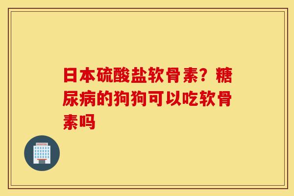 日本硫酸盐软骨素？糖尿病的狗狗可以吃软骨素吗