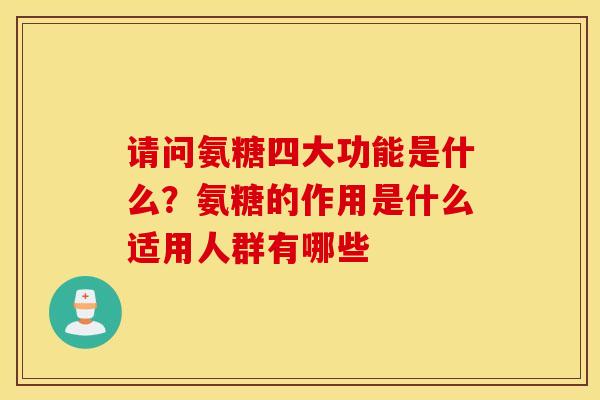请问氨糖四大功能是什么？氨糖的作用是什么适用人群有哪些