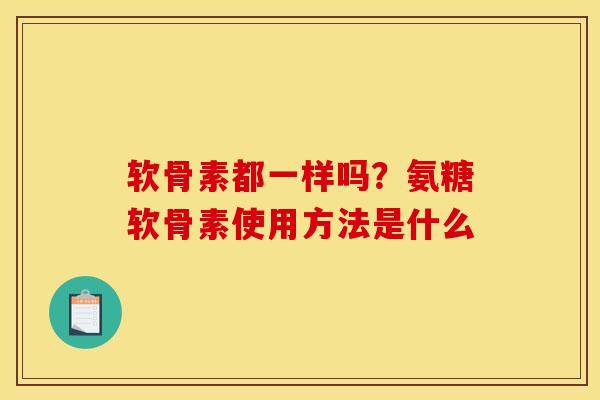 软骨素都一样吗？氨糖软骨素使用方法是什么