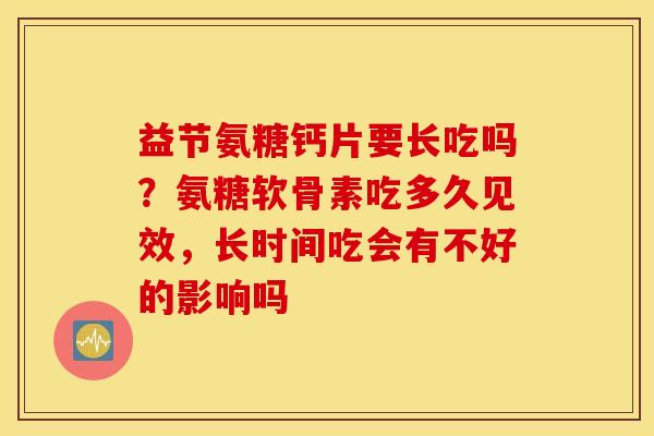 益节氨糖钙片要长吃吗？氨糖软骨素吃多久见效，长时间吃会有不好的影响吗