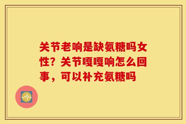 关节老响是缺氨糖吗女性？关节嘎嘎响怎么回事，可以补充氨糖吗