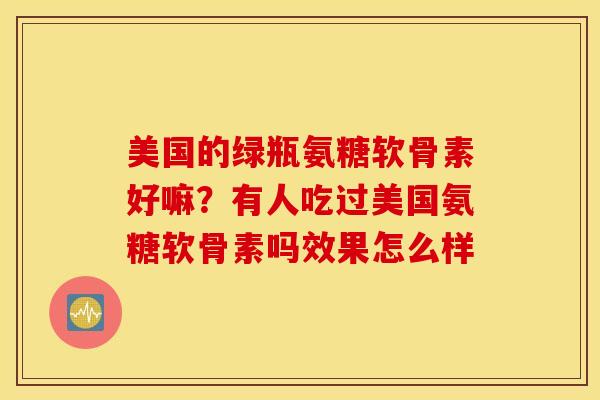 美国的绿瓶氨糖软骨素好嘛？有人吃过美国氨糖软骨素吗效果怎么样