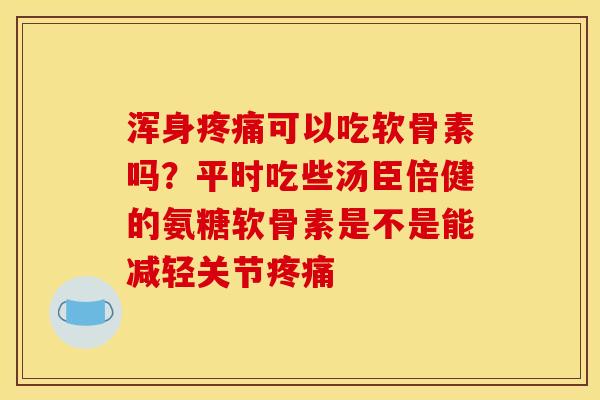 浑身疼痛可以吃软骨素吗？平时吃些汤臣倍健的氨糖软骨素是不是能减轻关节疼痛