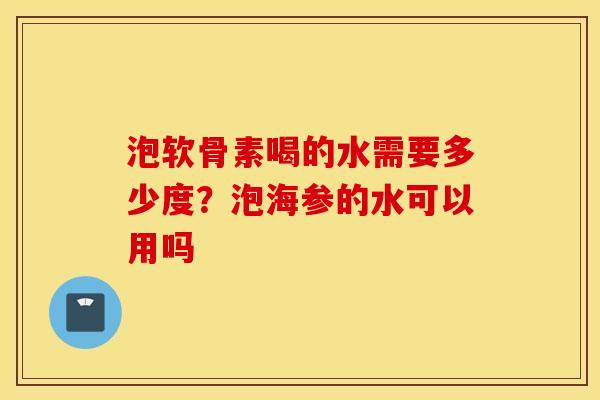 泡软骨素喝的水需要多少度?泡海参的水可以用吗 泡软骨素喝的水需要多少度?泡海参的水可以用吗