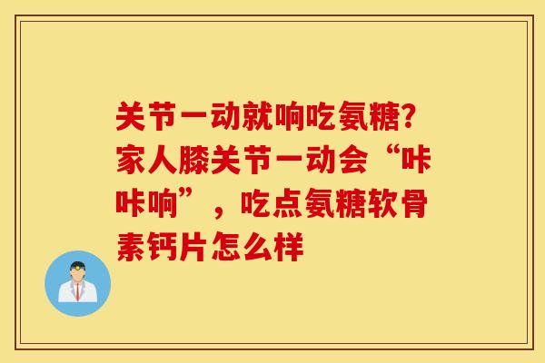 关节一动就响吃氨糖？家人膝关节一动会“咔咔响”，吃点氨糖软骨素钙片怎么样