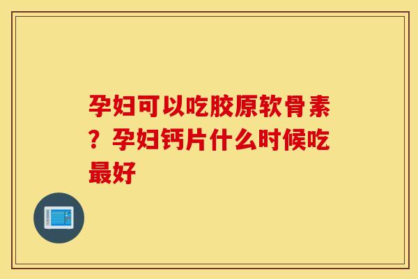 孕妇可以吃胶原软骨素？孕妇钙片什么时候吃最好