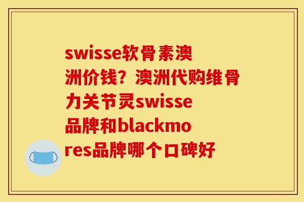swisse软骨素澳洲价钱？澳洲代购维骨力关节灵swisse品牌和blackmores品牌哪个口碑好