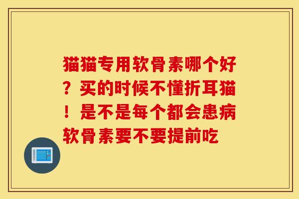 猫猫专用软骨素哪个好？买的时候不懂折耳猫！是不是每个都会患病软骨素要不要提前吃