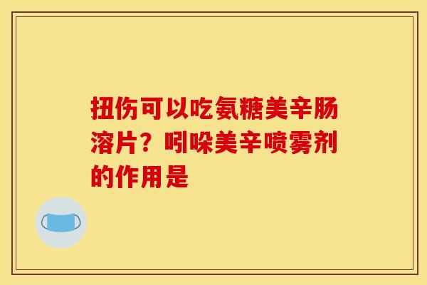 扭伤可以吃氨糖美辛肠溶片?吲哚美辛喷雾剂的作用是 扭伤可以吃氨糖美辛肠溶片?吲哚美辛喷雾剂的作用是