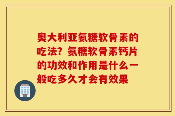 奥大利亚氨糖软骨素的吃法？氨糖软骨素钙片的功效和作用是什么一般吃多久才会有效果