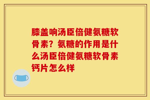 膝盖响汤臣倍健氨糖软骨素？氨糖的作用是什么汤臣倍健氨糖软骨素钙片怎么样