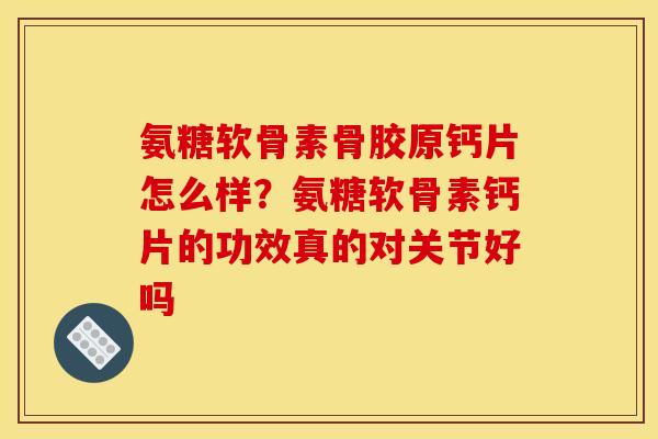 氨糖软骨素骨胶原钙片怎么样？氨糖软骨素钙片的功效真的对关节好吗
