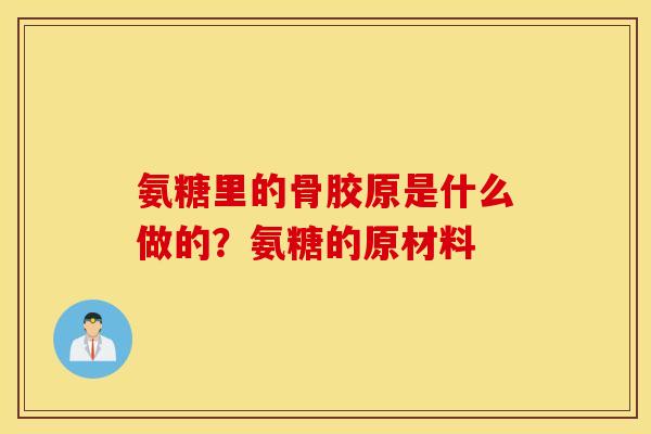 氨糖里的骨胶原是什么做的？氨糖的原材料
