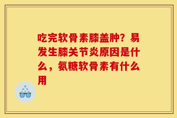 吃完软骨素膝盖肿？易发生膝关节炎原因是什么，氨糖软骨素有什么用