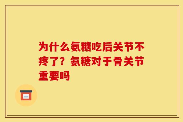 为什么氨糖吃后关节不疼了?氨糖对于骨关节重要吗 为什么氨糖吃后关节不疼了?氨糖对于骨关节重要吗