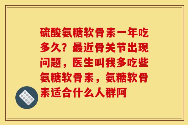 硫酸氨糖软骨素一年吃多久？最近骨关节出现问题，医生叫我多吃些氨糖软骨素，氨糖软骨素适合什么人群阿