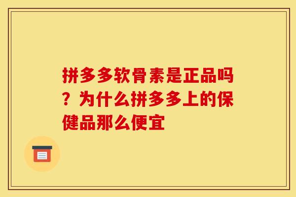 拼多多软骨素是正品吗?为什么拼多多上的保健品那么便宜 拼多多软骨素是正品吗?为什么拼多多上的保健品那么便宜