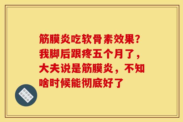 筋膜炎吃软骨素效果？我脚后跟疼五个月了，大夫说是筋膜炎，不知啥时候能彻底好了