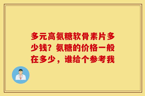 多元高氨糖软骨素片多少钱？氨糖的价格一般在多少，谁给个参考我