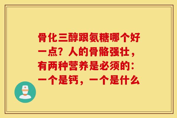 骨化三醇跟氨糖哪个好一点？人的骨骼强壮，有两种营养是必须的：一个是钙，一个是什么