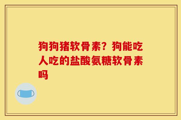 狗狗猪软骨素?狗能吃人吃的盐酸氨糖软骨素吗 狗狗猪软骨素?狗能吃人吃的盐酸氨糖软骨素吗