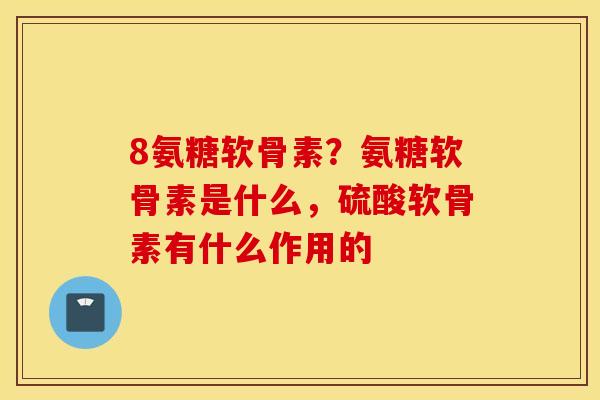 8氨糖软骨素?氨糖软骨素是什么,硫酸软骨素有什么作用的 8氨糖软骨素?氨糖软骨素是什么,硫酸软骨素有什么作用的