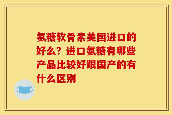 氨糖软骨素美国进口的好么？进口氨糖有哪些产品比较好跟国产的有什么区别