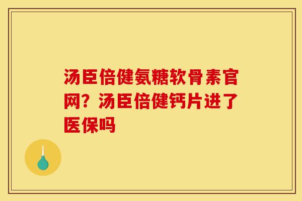 汤臣倍健氨糖软骨素官网?汤臣倍健钙片进了医保吗 汤臣倍健氨糖软骨素官网?汤臣倍健钙片进了医保吗
