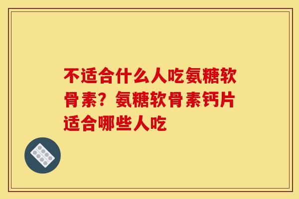 不适合什么人吃氨糖软骨素？氨糖软骨素钙片适合哪些人吃