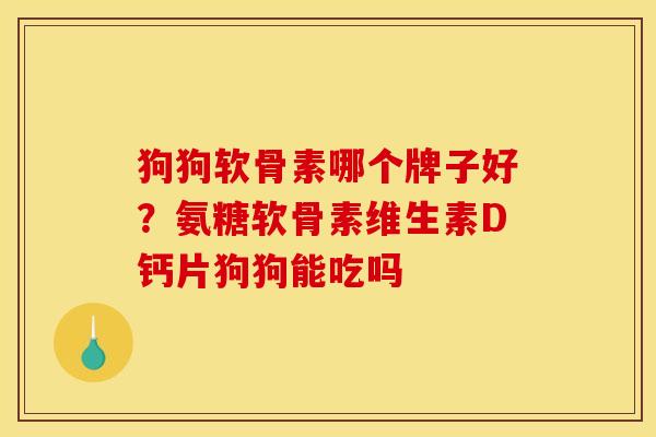 狗狗软骨素哪个牌子好？氨糖软骨素维生素D钙片狗狗能吃吗