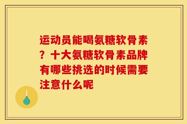 运动员能喝氨糖软骨素？十大氨糖软骨素品牌有哪些挑选的时候需要注意什么呢