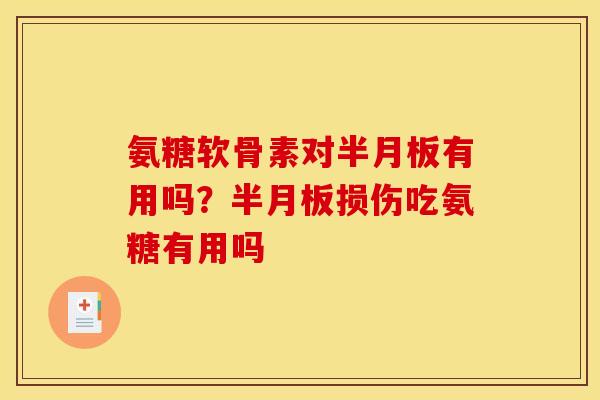 氨糖软骨素对半月板有用吗？半月板损伤吃氨糖有用吗