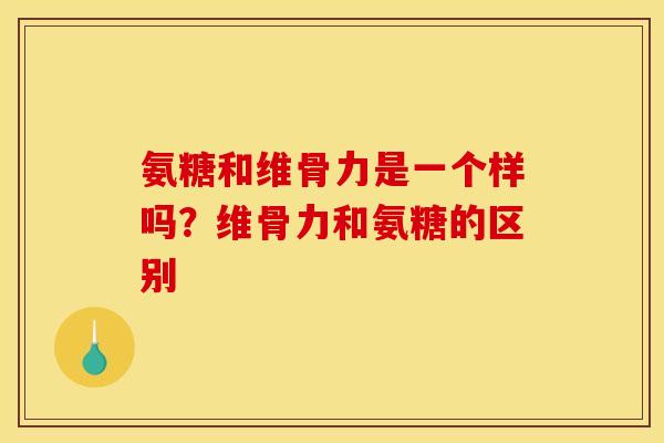氨糖和维骨力是一个样吗？维骨力和氨糖的区别