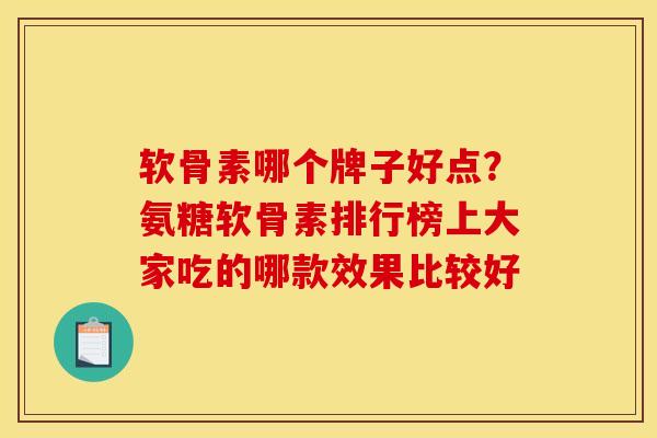 软骨素哪个牌子好点？氨糖软骨素排行榜上大家吃的哪款效果比较好