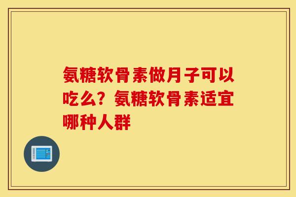 氨糖软骨素做月子可以吃么？氨糖软骨素适宜哪种人群