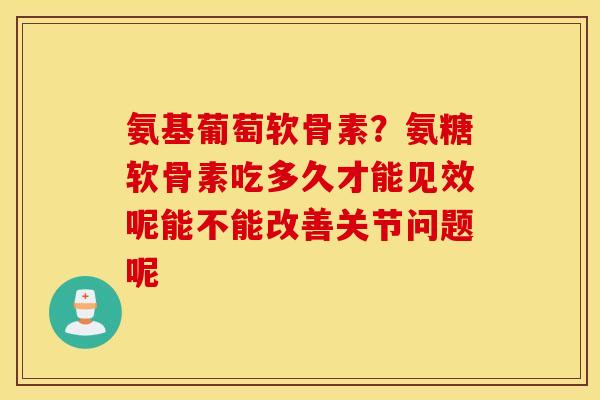 氨基葡萄软骨素？氨糖软骨素吃多久才能见效呢能不能改善关节问题呢
