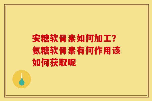 安糖软骨素如何加工？氨糖软骨素有何作用该如何获取呢