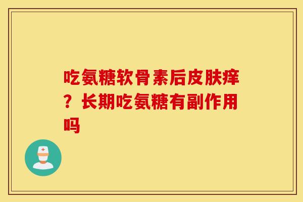 吃氨糖软骨素后皮肤痒？长期吃氨糖有副作用吗