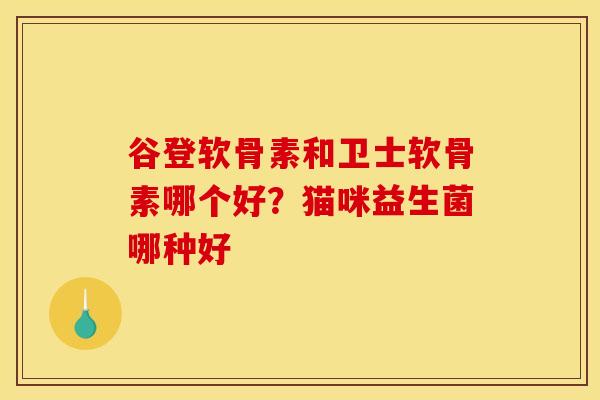 谷登软骨素和卫士软骨素哪个好？猫咪益生菌哪种好