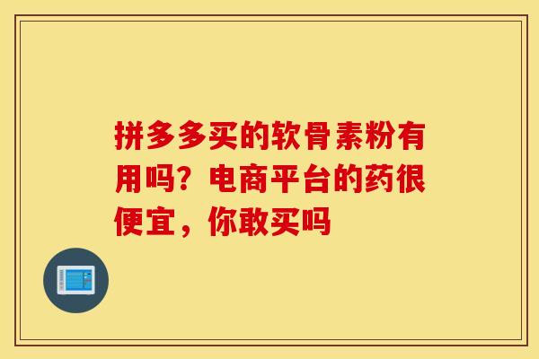 拼多多买的软骨素粉有用吗？电商平台的药很便宜，你敢买吗