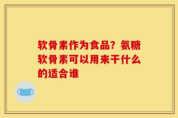 软骨素作为食品？氨糖软骨素可以用来干什么的适合谁