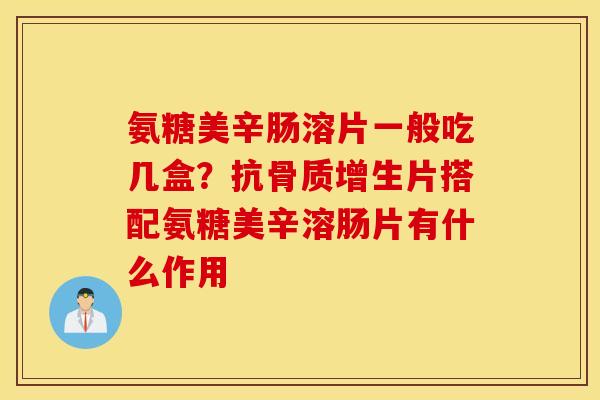 氨糖美辛肠溶片一般吃几盒？抗骨质增生片搭配氨糖美辛溶肠片有什么作用