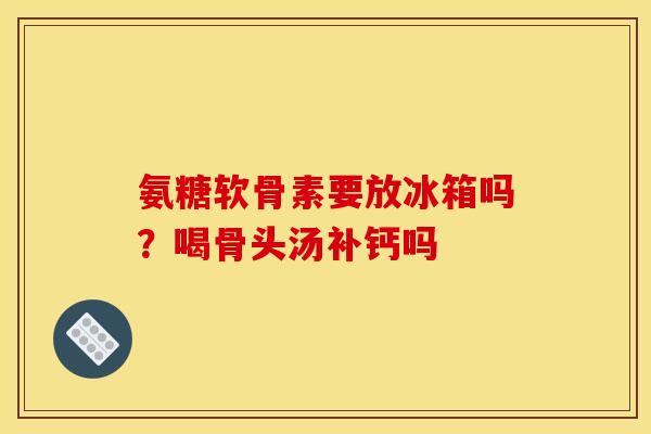 氨糖软骨素要放冰箱吗?喝骨头汤补钙吗 氨糖软骨素要放冰箱吗?喝骨头汤补钙吗