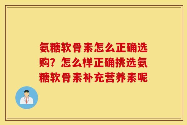 氨糖软骨素怎么正确选购？怎么样正确挑选氨糖软骨素补充营养素呢