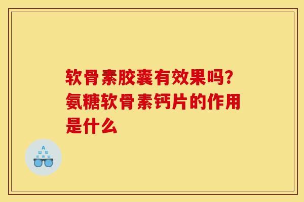 软骨素胶囊有效果吗？氨糖软骨素钙片的作用是什么