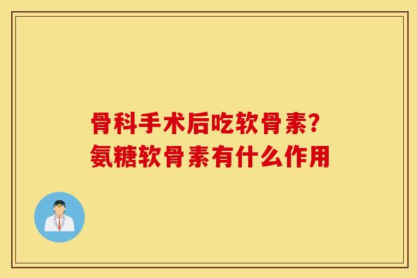 骨科手术后吃软骨素？氨糖软骨素有什么作用