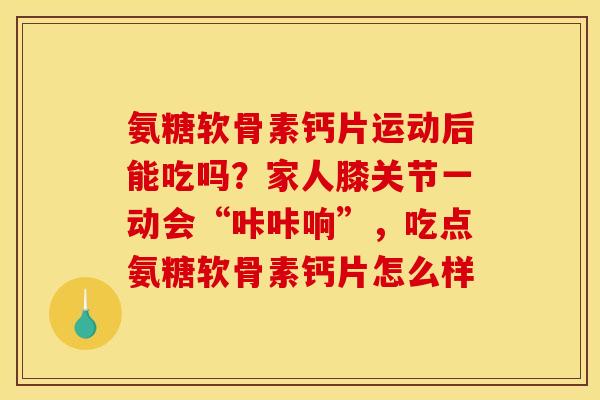 氨糖软骨素钙片运动后能吃吗？家人膝关节一动会“咔咔响”，吃点氨糖软骨素钙片怎么样